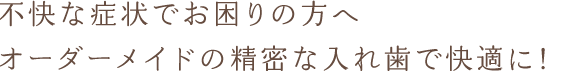 不快な症状でお困りの方へオーダーメイドの精密な入れ歯で快適に！