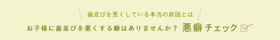 歯並びを悪くしている本当の原因とは？お子様に歯並びを悪くする癖はありませんか？悪癖チェック