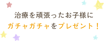 治療を頑張ったお子様にガチャガチャをプレゼント！