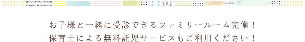 お子様と一緒に受診できるファミリールーム完備！保育士による無料託児サービスもご利用ください！