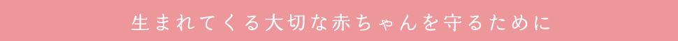 生まれてくる大切な赤ちゃんを守るために