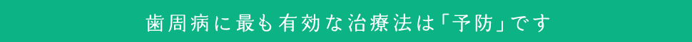 歯周病に最も有効な治療法は「予防」です