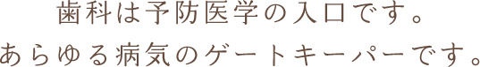 歯科は予防医学の入口です。あらゆる病気のゲートキーパーです。