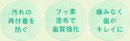 汚れの再付着を防ぐ、フッ素塗布で歯質強化、痛みなく歯がキレイに