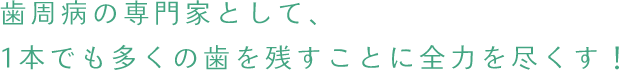 歯周病の専門家として、1本でも多くの歯を残すことに全力を尽くす！