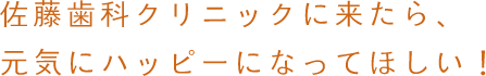 佐藤歯科クリニックに来たら、元気にハッピーになってほしい！