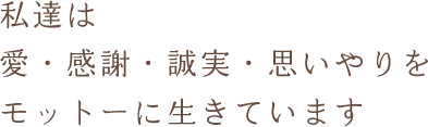 私達は愛・感謝・誠実・思いやりをモットーに生きています