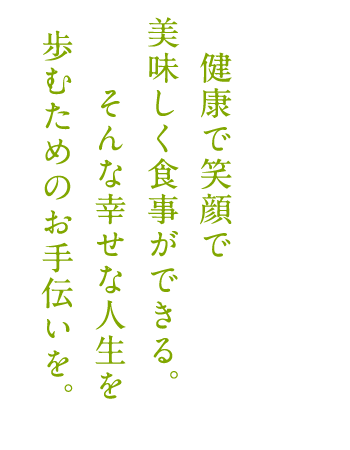 健康で笑顔で美味しく 食事ができる。そんな幸せな人生を歩むためのお手伝いを。