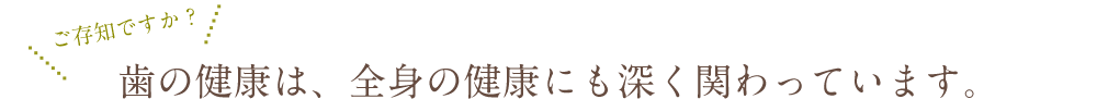 歯の健康は、全身の健康にも深く関わっています。