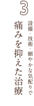 設備・技術・細やかな気配りで、痛みを抑えた治療