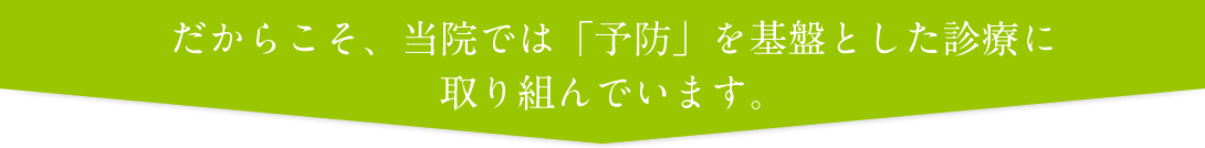 だからこそ、当院では「予防」を基盤とした診療に取り組んでいます。